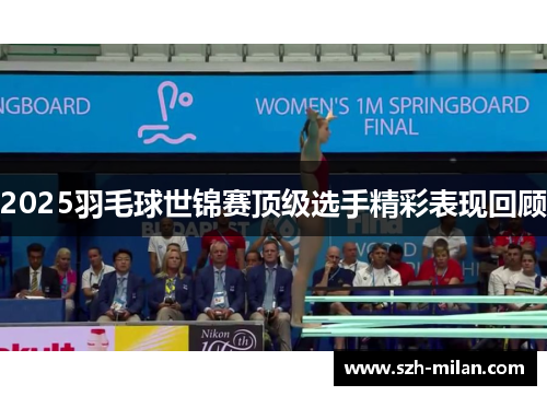 2025羽毛球世锦赛顶级选手精彩表现回顾