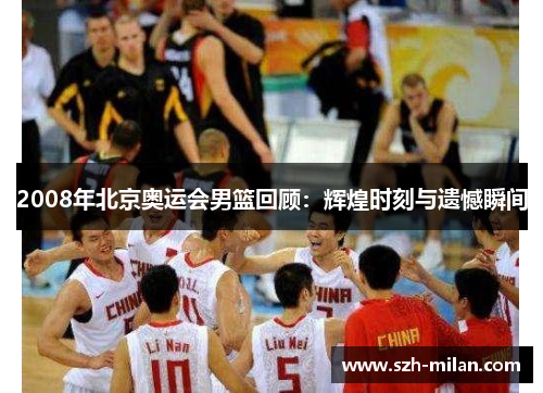2008年北京奥运会男篮回顾:辉煌时刻与遗憾瞬间 2008年北京奥运会男篮回顾:辉煌时刻与遗憾瞬间