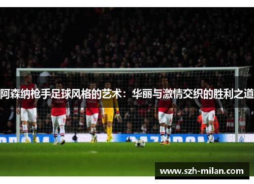 阿森纳枪手足球风格的艺术:华丽与激情交织的胜利之道